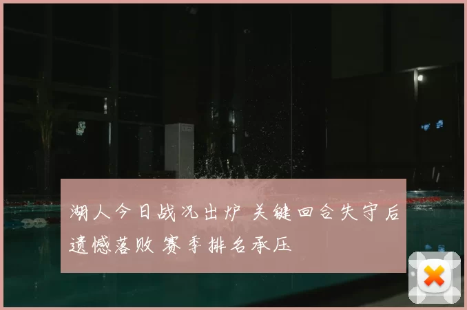 湖人今日战况出炉 关键回合失守后遗憾落败 赛季排名承压