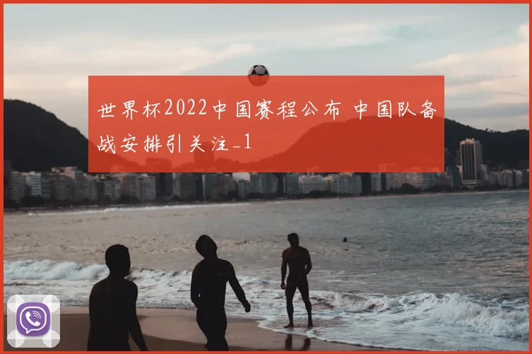 世界杯2022中国赛程公布 中国队备战安排引关注_1