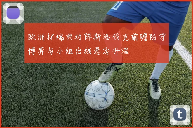 欧洲杯瑞典对阵斯洛伐克前瞻防守博弈与小组出线悬念升温