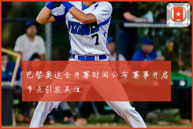 巴黎奥运会开赛时间公布 赛事开启节点引发关注