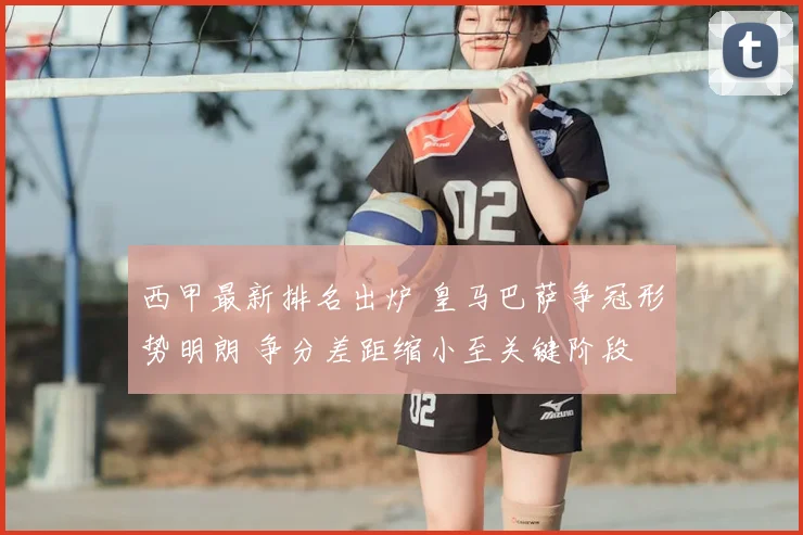 西甲最新排名出炉 皇马巴萨争冠形势明朗 争分差距缩小至关键阶段