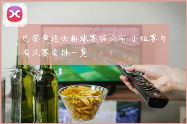 巴黎奥运会排球赛程公布 小组赛与淘汰赛安排一览