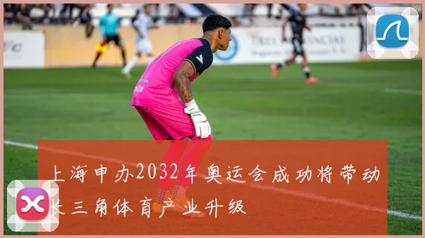 上海申办2032年奥运会成功将带动长三角体育产业升级