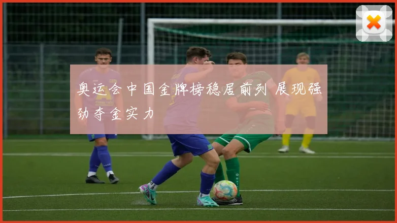 奥运会中国金牌榜稳居前列 展现强劲夺金实力