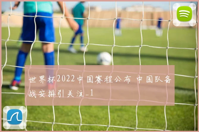 世界杯2022中国赛程公布 中国队备战安排引关注_1