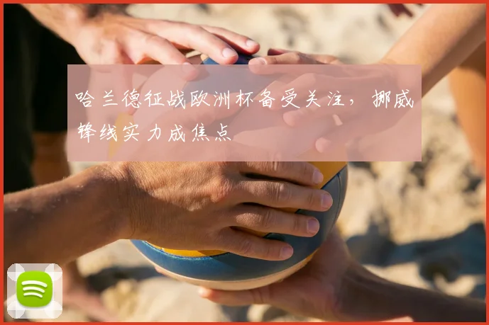 哈兰德征战欧洲杯备受关注，挪威锋线实力成焦点