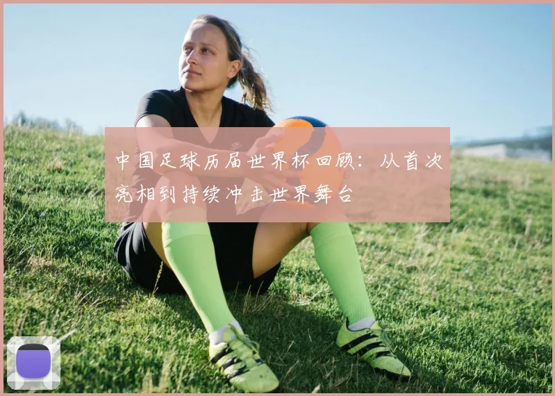 中国足球历届世界杯回顾：从首次亮相到持续冲击世界舞台