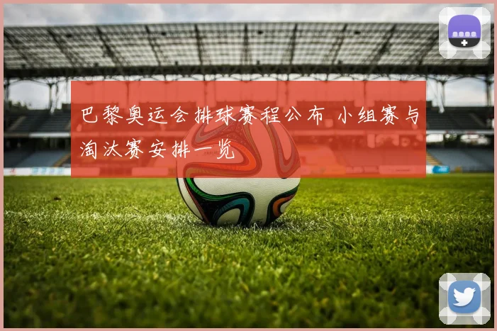 巴黎奥运会排球赛程公布 小组赛与淘汰赛安排一览