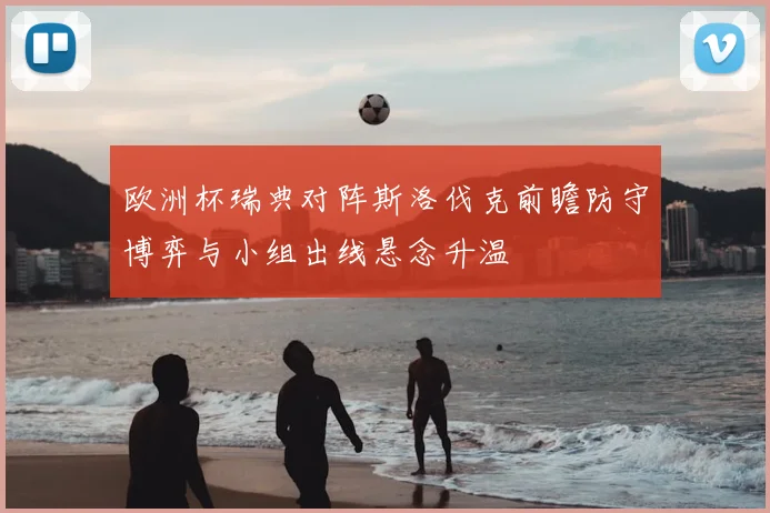 欧洲杯瑞典对阵斯洛伐克前瞻防守博弈与小组出线悬念升温