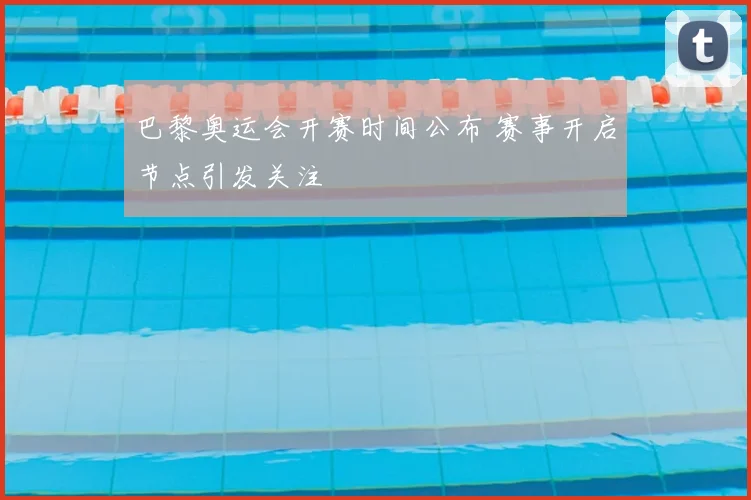巴黎奥运会开赛时间公布 赛事开启节点引发关注
