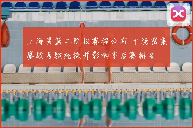 上海男篮二阶段赛程公布 十场密集鏖战考验轮换并影响季后赛排名