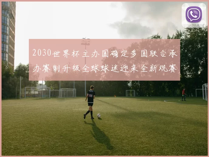 2030世界杯主办国确定多国联合承办赛制升级全球球迷迎来全新观赛体验