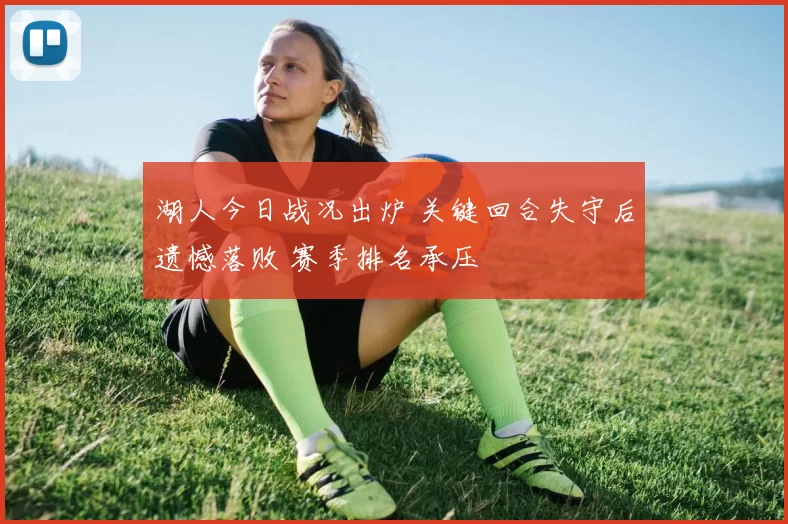 湖人今日战况出炉 关键回合失守后遗憾落败 赛季排名承压