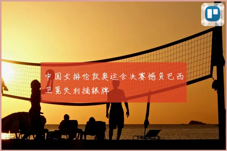 中国女排伦敦奥运会决赛憾负巴西卫冕失利摘银牌
