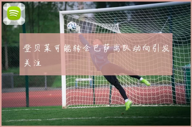 登贝莱可能转会巴萨离队动向引发关注