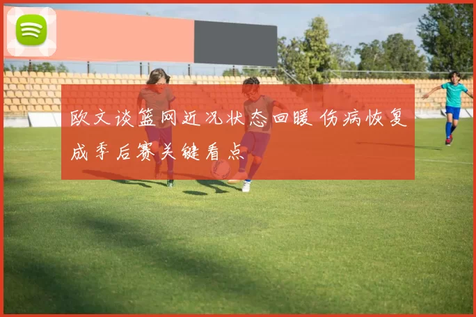 欧文谈篮网近况状态回暖 伤病恢复成季后赛关键看点