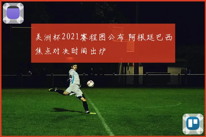 美洲杯2021赛程图公布 阿根廷巴西焦点对决时间出炉