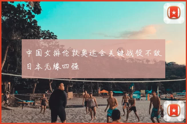 中国女排伦敦奥运会关键战役不敌日本无缘四强