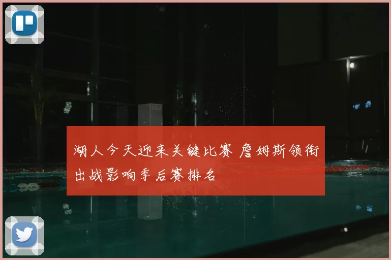 湖人今天迎来关键比赛 詹姆斯领衔出战影响季后赛排名