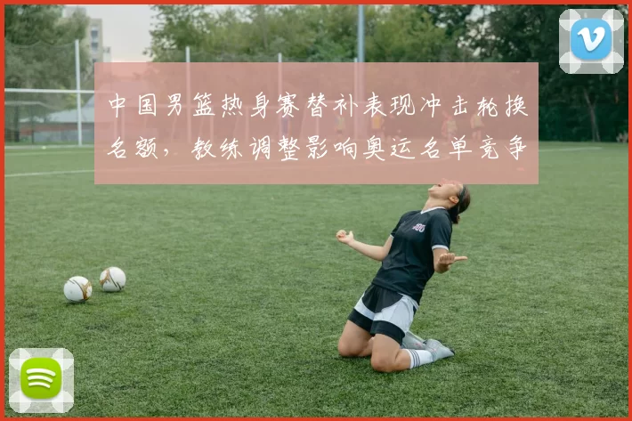 中国男篮热身赛替补表现冲击轮换名额，教练调整影响奥运名单竞争