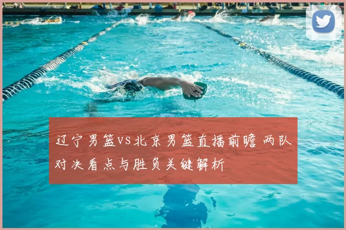 辽宁男篮vs北京男篮直播前瞻 两队对决看点与胜负关键解析