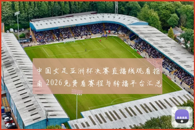 中国女足亚洲杯决赛直播线观看指南 2026免费看赛程与转播平台汇总