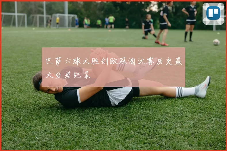 巴萨六球大胜创欧冠淘汰赛历史最大分差纪录