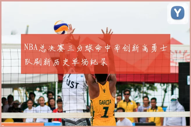 NBA总决赛三分球命中率创新高勇士队刷新历史单场纪录