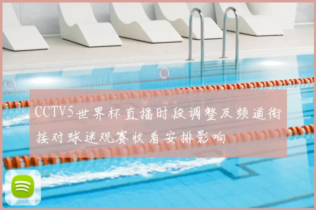 CCTV5世界杯直播时段调整及频道衔接对球迷观赛收看安排影响