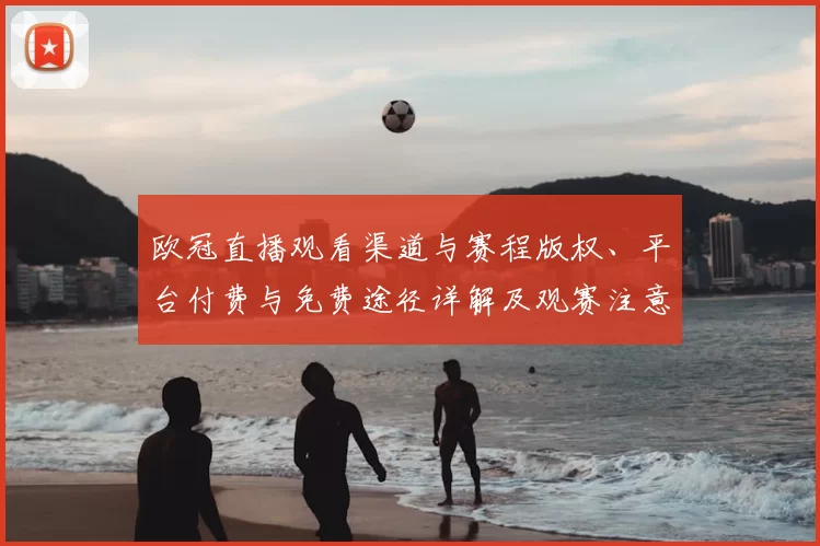 欧冠直播观看渠道与赛程版权、平台付费与免费途径详解及观赛注意事项
