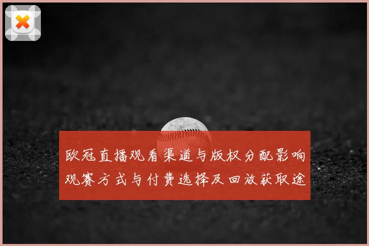 欧冠直播观看渠道与版权分配影响观赛方式与付费选择及回放获取途径
