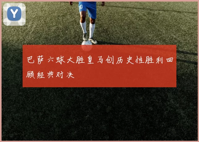 巴萨六球大胜皇马创历史性胜利回顾经典对决