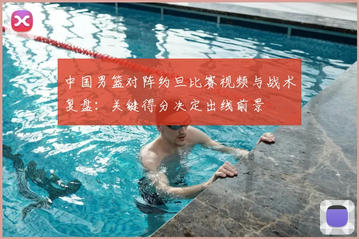 中国男篮对阵约旦比赛视频与战术复盘：关键得分决定出线前景