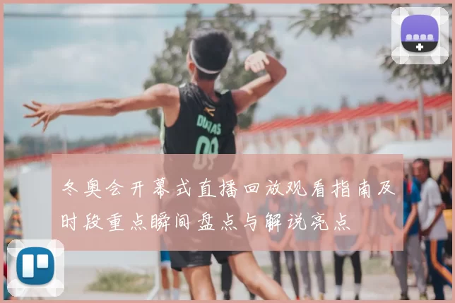 冬奥会开幕式直播回放观看指南及时段重点瞬间盘点与解说亮点