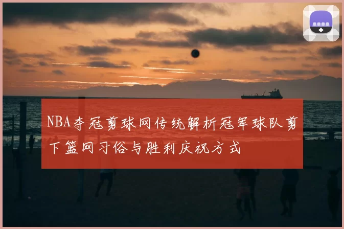 NBA夺冠剪球网传统解析冠军球队剪下篮网习俗与胜利庆祝方式