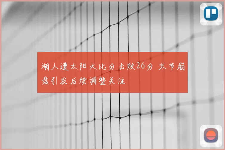 湖人遭太阳大比分击败26分 末节崩盘引发后续调整关注