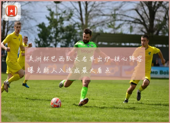 美洲杯巴西队大名单出炉 核心阵容曝光新人入选成最大看点