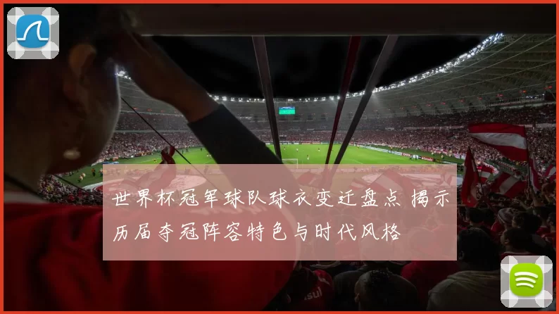 世界杯冠军球队球衣变迁盘点 揭示历届夺冠阵容特色与时代风格