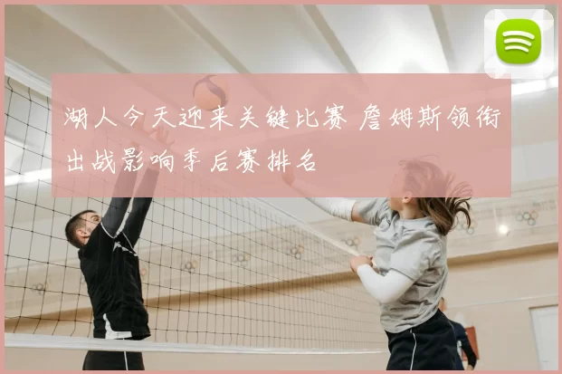 湖人今天迎来关键比赛 詹姆斯领衔出战影响季后赛排名