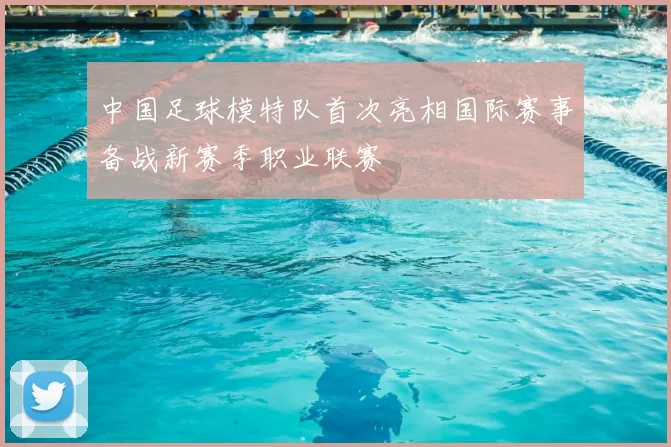 中国足球模特队首次亮相国际赛事备战新赛季职业联赛