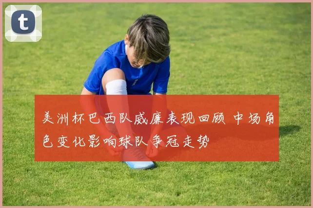 美洲杯巴西队威廉表现回顾 中场角色变化影响球队争冠走势