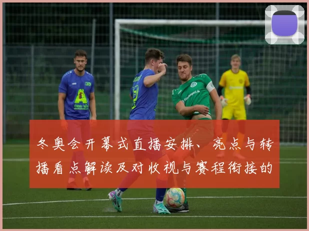 冬奥会开幕式直播安排、亮点与转播看点解读及对收视与赛程衔接的影响