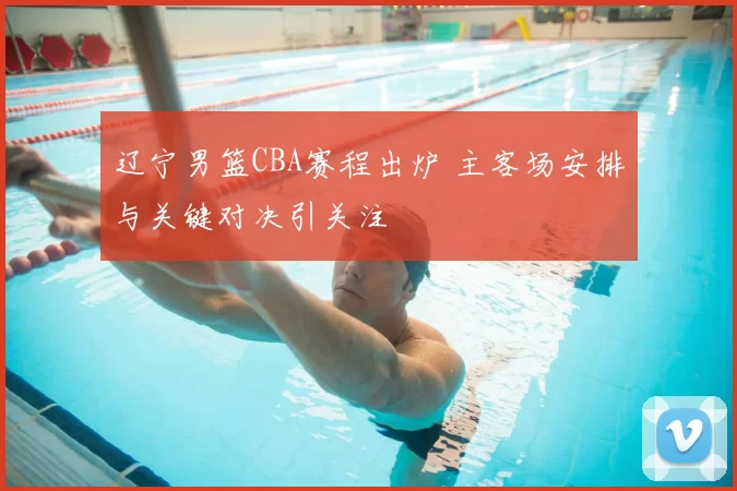 辽宁男篮CBA赛程出炉 主客场安排与关键对决引关注