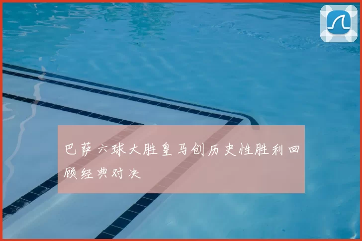 巴萨六球大胜皇马创历史性胜利回顾经典对决