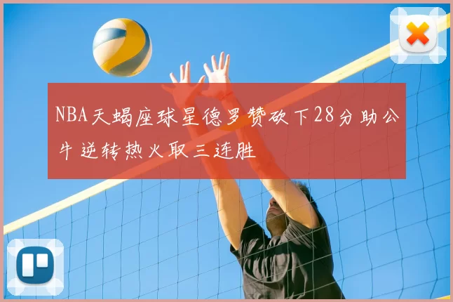NBA天蝎座球星德罗赞砍下28分助公牛逆转热火取三连胜