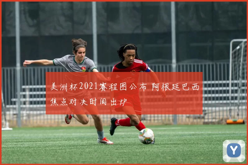 美洲杯2021赛程图公布 阿根廷巴西焦点对决时间出炉