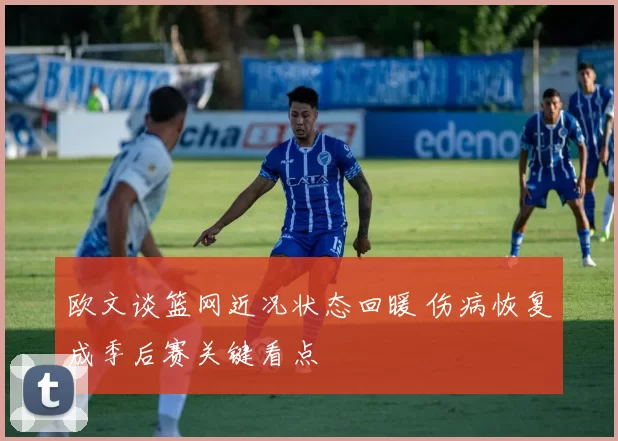 欧文谈篮网近况状态回暖 伤病恢复成季后赛关键看点