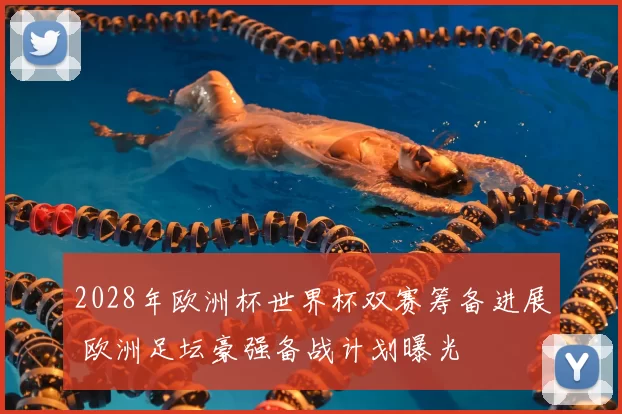 2028年欧洲杯世界杯双赛筹备进展 欧洲足坛豪强备战计划曝光