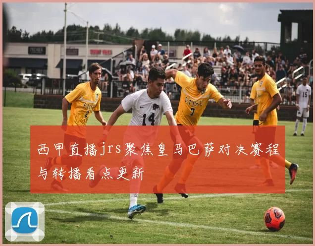 西甲直播jrs聚焦皇马巴萨对决赛程与转播看点更新