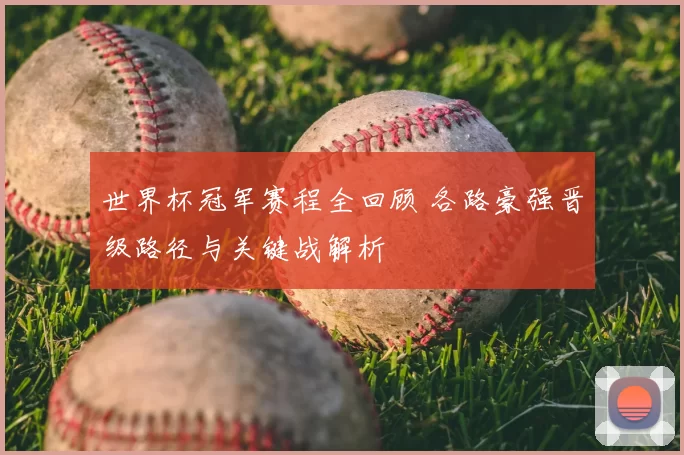 世界杯冠军赛程全回顾 各路豪强晋级路径与关键战解析